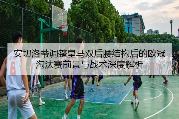 安切洛蒂调整皇马双后腰结构后的欧冠淘汰赛前景与战术深度解析